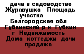 дача в садоводстве Журавушка › Площадь участка ­ 600 - Белгородская обл., Губкинский р-н, Губкин г. Недвижимость » Дома, коттеджи, дачи продажа   